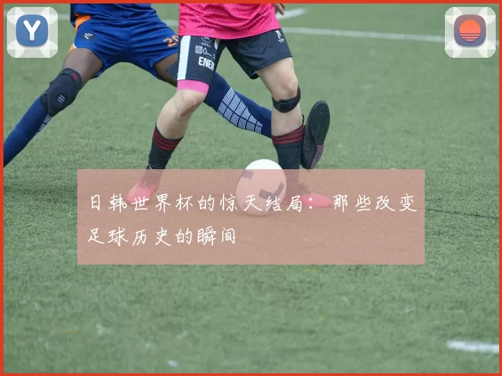 日韩世界杯的惊天结局：那些改变足球历史的瞬间
