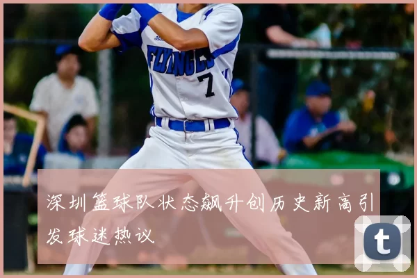 深圳篮球队状态飙升创历史新高引发球迷热议